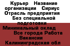 Курьер › Название организации ­ Сириус › Отрасль предприятия ­ Без специальной подготовки › Минимальный оклад ­ 80 000 - Все города Работа » Вакансии   . Калининградская обл.,Советск г.